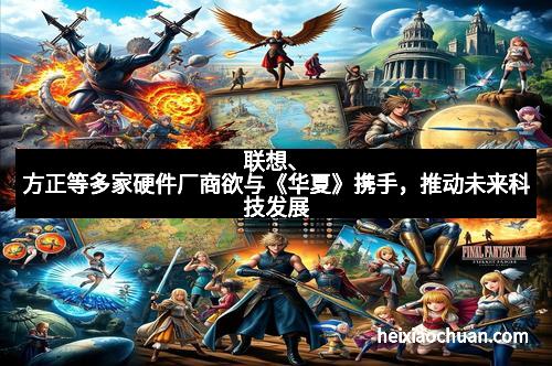 联想、方正等多家硬件厂商欲与《华夏》携手，推动未来科技发展