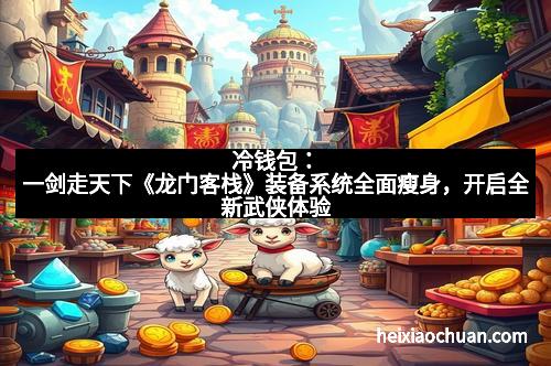 冷钱包：一剑走天下《龙门客栈》装备系统全面瘦身，开启全新武侠体验